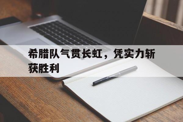 希腊队气贯长虹，凭实力斩获胜利的简单介绍